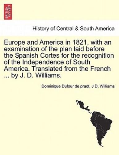 Europe and America in 1821, with an examination of the plan laid before the Spanish Cortes for the recognition of the Independence of South America. Translated from the French ... by J. D. Williams.