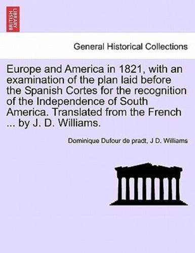 Europe and America in 1821, with an examination of the plan laid before the Spanish Cortes for the recognition of the Independence of South America. Translated from the French ... by J. D. Williams.