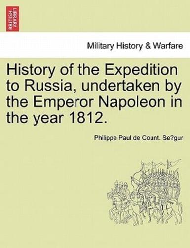 History of the Expedition to Russia, undertaken by the Emperor Napoleon in the year 1812.