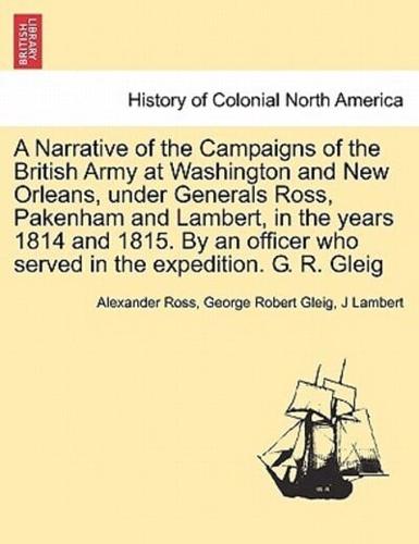 A Narrative of the Campaigns of the British Army at Washington and New Orleans, under Generals Ross, Pakenham and Lambert, in the years 1814 and 1815. By an officer who served in the expedition. G. R. Gleig