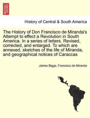 The History of Don Francisco de Miranda's Attempt to effect a Revolution in South America. In a series of letters. Revised, corrected, and enlarged. To which are annexed, sketches of the life of Miranda, and geographical notices of Caraccas