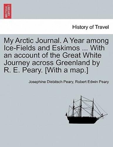 My Arctic Journal. A Year among Ice-Fields and Eskimos ... With an account of the Great White Journey across Greenland by R. E. Peary. [With a map.]VOL.I