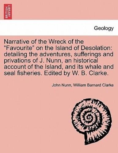 Narrative of the Wreck of the "Favourite" on the Island of Desolation: detailing the adventures, sufferings and privations of J. Nunn, an historical account of the Island, and its whale and seal fisheries. Edited by W. B. Clarke.