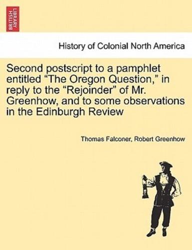 Second postscript to a pamphlet entitled "The Oregon Question," in reply to the "Rejoinder" of Mr. Greenhow, and to some observations in the Edinburgh Review