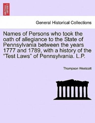 Names of Persons who took the oath of allegiance to the State of Pennsylvania between the years 1777 and 1789, with a history of the "Test Laws" of Pennsylvania. L.P.