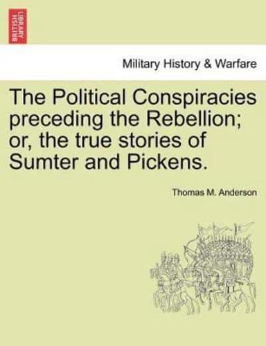 The Political Conspiracies preceding the Rebellion; or, the true stories of Sumter and Pickens.