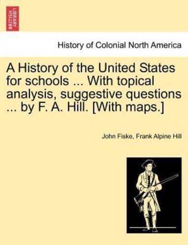 A History of the United States for schools ... With topical analysis, suggestive questions ... by F. A. Hill. [With maps.]