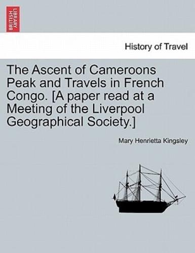 The Ascent of Cameroons Peak and Travels in French Congo. [A paper read at a Meeting of the Liverpool Geographical Society.]