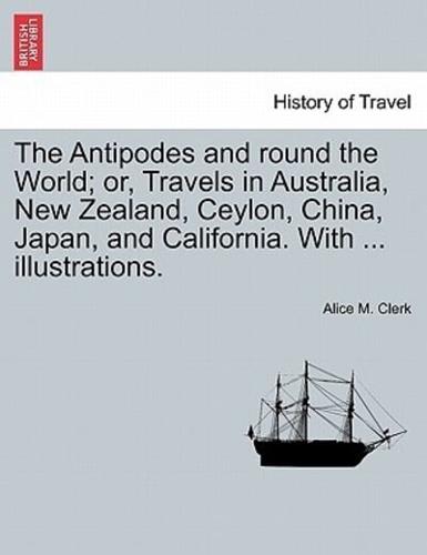 The Antipodes and round the World; or, Travels in Australia, New Zealand, Ceylon, China, Japan, and California. With ... illustrations.