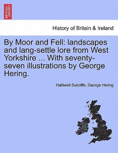 By Moor and Fell: landscapes and lang-settle lore from West Yorkshire ... With seventy-seven illustrations by George Hering.