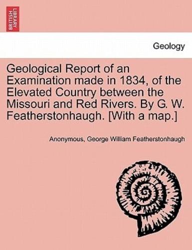 Geological Report of an Examination made in 1834, of the Elevated Country between the Missouri and Red Rivers. By G. W. Featherstonhaugh. [With a map.]