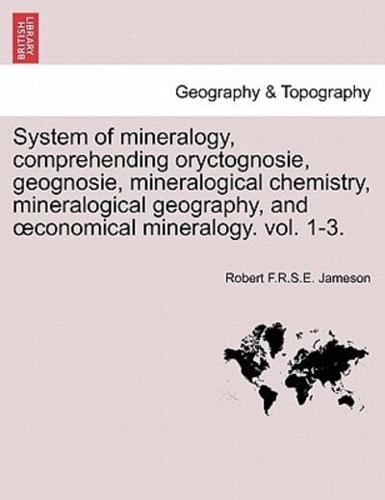 System of Mineralogy, Comprehending Oryctognosie, Geognosie, Mineralogical Chemistry, Mineralogical Geography, and Oeconomical Mineralogy. Vol. 1-3.