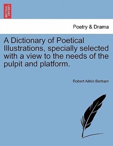 A Dictionary of Poetical Illustrations, Specially Selected With a View to the Needs of the Pulpit and Platform.