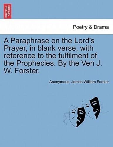 A Paraphrase on the Lord's Prayer, in blank verse, with reference to the fulfilment of the Prophecies. By the Ven J. W. Forster.