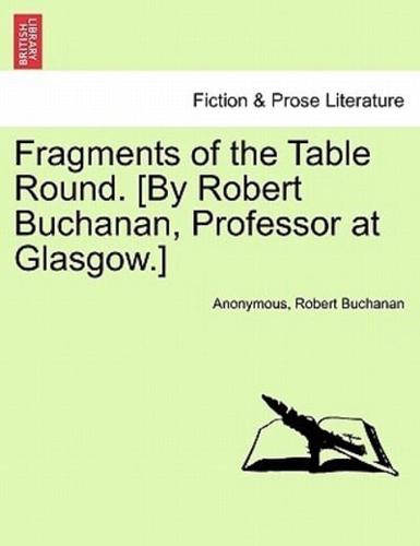 Fragments of the Table Round. [By Robert Buchanan, Professor at Glasgow.]