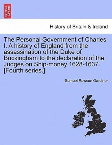 The Personal Government of Charles I. A history of England from the assassination of the Duke of Buckingham to the declaration of the Judges on Ship-money 1628-1637. [Fourth series.]