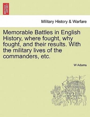 Memorable Battles in English History, where fought, why fought, and their results. With the military lives of the commanders, etc.