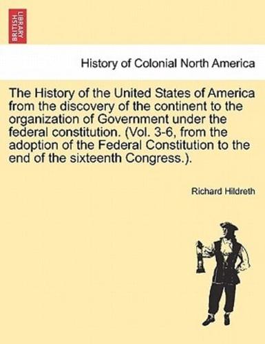 The History of the United States of America from the Discovery of the Continent to the Organization of Government Under the Federal Constitution. (Vol. 3-6, from the Adoption of the Federal Constitution to the End of the Sixteenth Congress.).