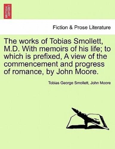 The Works of Tobias Smollett, M.D. With Memoirs of His Life; to Which Is Prefixed, A View of the Commencement and Progress of Romance, by John Moore.