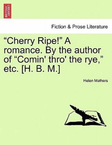"Cherry Ripe!" A romance. By the author of "Comin' thro' the rye," etc. [H. B. M.]