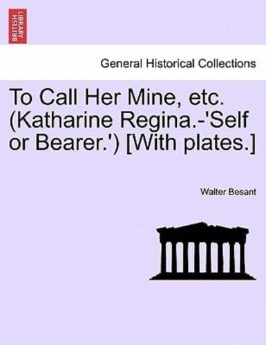 To Call Her Mine, etc. (Katharine Regina.-'Self or Bearer.') [With plates.]