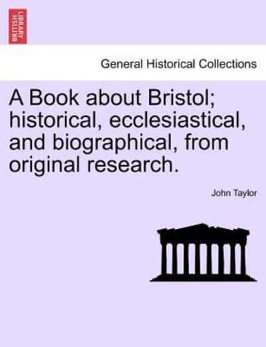 A Book about Bristol; historical, ecclesiastical, and biographical, from original research.
