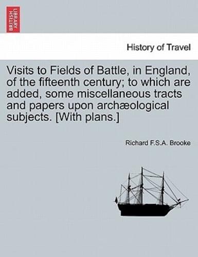 Visits to Fields of Battle, in England, of the fifteenth century; to which are added, some miscellaneous tracts and papers upon archæological subjects. [With plans.]