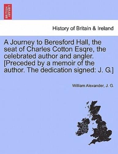 A Journey to Beresford Hall, the seat of Charles Cotton Esqre, the celebrated author and angler. [Preceded by a memoir of the author. The dedication signed: J. G.]