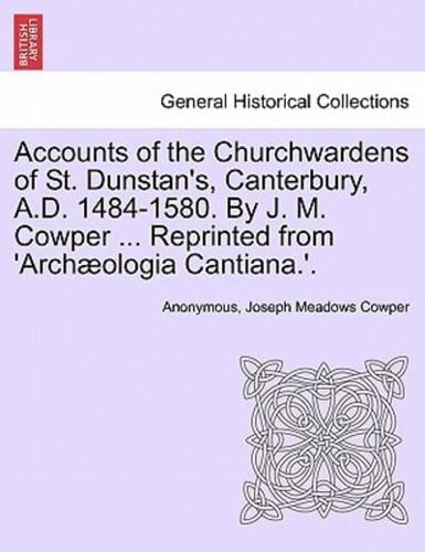 Accounts of the Churchwardens of St. Dunstan's, Canterbury, A.D. 1484-1580. By J. M. Cowper ... Reprinted from 'Archæologia Cantiana.'.