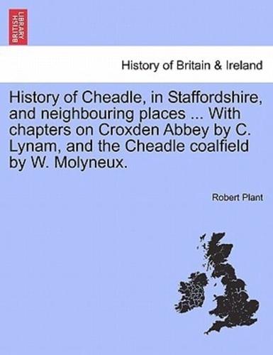 History of Cheadle, in Staffordshire, and neighbouring places ... With chapters on Croxden Abbey by C. Lynam, and the Cheadle coalfield by W. Molyneux.