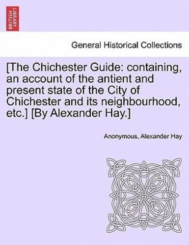[The Chichester Guide: containing, an account of the antient and present state of the City of Chichester and its neighbourhood, etc.] [By Alexander Hay.]