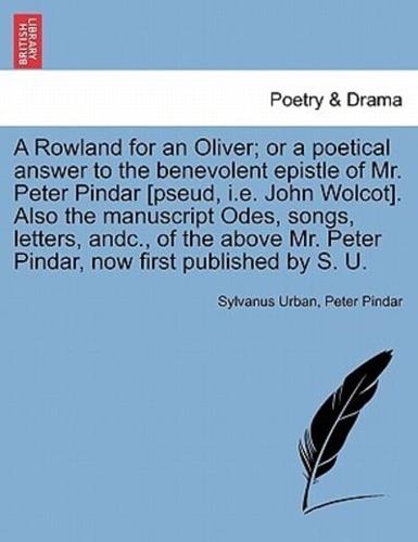 A Rowland for an Oliver; or a poetical answer to the benevolent epistle of Mr. Peter Pindar [pseud, i.e. John Wolcot]. Also the manuscript Odes, songs, letters, andc., of the above Mr. Peter Pindar, now first published by S. U.