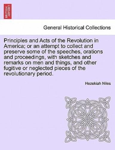 Principles and Acts of the Revolution in America; or an Attempt to Collect and Preserve Some of the Speeches, Orations and Proceedings, With Sketches and Remarks on Men and Things, and Other Fugitive or Neglected Pieces of the Revolutionary Period.