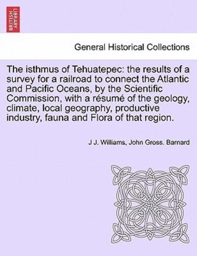 The isthmus of Tehuatepec: the results of a survey for a railroad to connect the Atlantic and Pacific Oceans, by the Scientific Commission, with a résumé of the geology, climate, local geography, productive industry, fauna and Flora of that region.