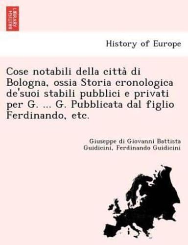 Cose notabili della città di Bologna, ossia Storia cronologica de'suoi stabili pubblici e privati per G. ... G. Pubblicata dal figlio Ferdinando, etc.