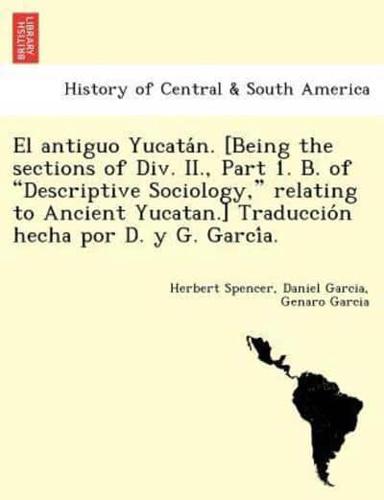 El antiguo Yucatán. [Being the sections of Div. II., Part 1. B. of "Descriptive Sociology," relating to Ancient Yucatan.] Traducción hecha por D. y G. García.