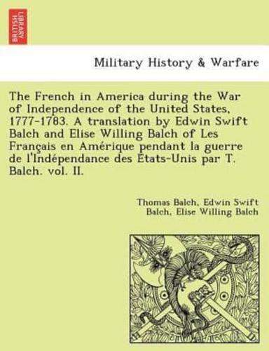 The French in America during the War of Independence of the United States, 1777-1783. A translation by Edwin Swift Balch and Elise Willing Balch of Les Français en Amérique pendant la guerre de l'Indépendance des États-Unis par T. Balch. vol. II.