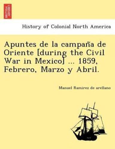 Apuntes de la campaña de Oriente [during the Civil War in Mexico] ... 1859, Febrero, Marzo y Abril.