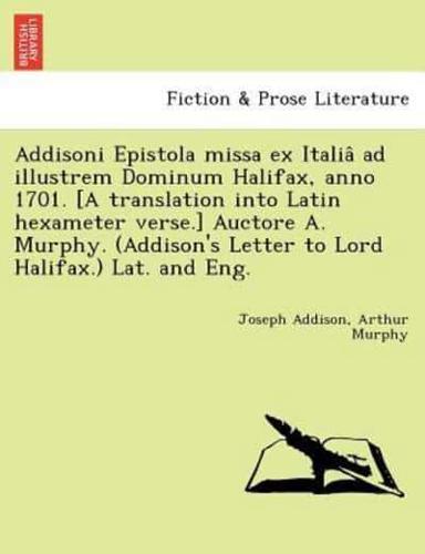 Addisoni Epistola missa ex Italiâ ad illustrem Dominum Halifax, anno 1701. [A translation into Latin hexameter verse.] Auctore A. Murphy. (Addison's Letter to Lord Halifax.) Lat. and Eng.