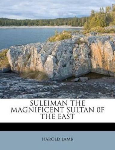 Suleiman the Magnificent Sultan 0F the East