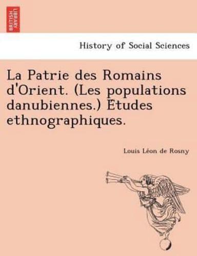 La Patrie des Romains d'Orient. (Les populations danubiennes.) Études ethnographiques.