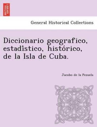 Diccionario geografico, estadístico, histórico, de la Isla de Cuba.