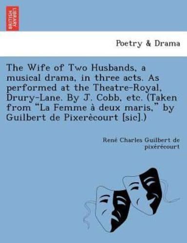 The Wife of Two Husbands, a musical drama, in three acts. As performed at the Theatre-Royal, Drury-Lane. By J. Cobb, etc. (Taken from "La Femme à deux maris," by Guilbert de Pixerècourt [sic].)