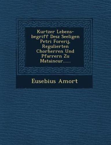 Kurtzer Lebens-Begriff Desz Seeligen Petri Forerij, Regulierten Chorherren Und Pfarrern Zu Mataincur......