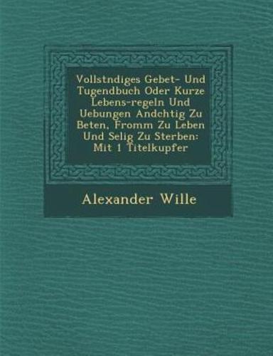 Vollst Ndiges Gebet- Und Tugendbuch Oder Kurze Lebens-Regeln Und Uebungen and Chtig Zu Beten, Fromm Zu Leben Und Selig Zu Sterben