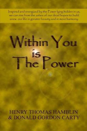 Within You Is the Power: Inspired and Energized by the Power Lying Hidden in Us, We Can Ride from the Ashes of Our Dead Hopes to Build a New Life in Greater Beauty and in More Harmony