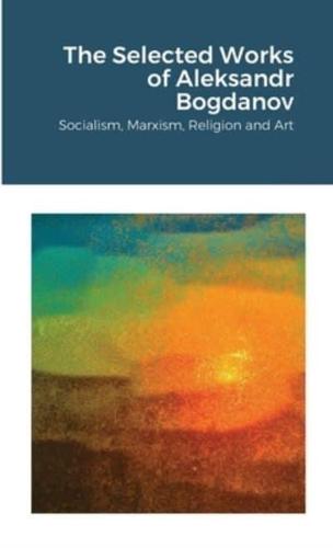 The Selected Works of Aleksandr Bogdanov: Socialism, Marxism, Religion and Art