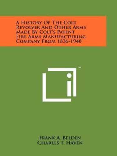 A History Of The Colt Revolver And Other Arms Made By Colt's Patent Fire Arms Manufacturing Company From 1836-1940