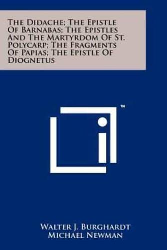 The Didache; The Epistle Of Barnabas; The Epistles And The Martyrdom Of St. Polycarp; The Fragments Of Papias; The Epistle Of Diognetus