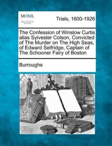 The Confession of Winslow Curtis Alias Sylvester Colson, Convicted of the Murder on the High Seas, of Edward Selfridge, Captain of the Schooner Fairy of Boston